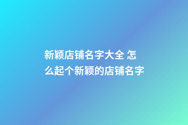 新颖店铺名字大全 怎么起个新颖的店铺名字-第1张-店铺起名-玄机派